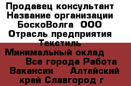 Продавец-консультант › Название организации ­ БоскоВолга, ООО › Отрасль предприятия ­ Текстиль › Минимальный оклад ­ 50 000 - Все города Работа » Вакансии   . Алтайский край,Славгород г.